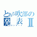 とある吹部の発　表　会Ⅱ（コンサート）