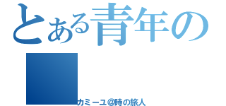 とある青年の（カミーユ＠時の旅人）