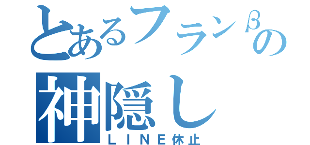 とあるフランβの神隠し（ＬＩＮＥ休止）