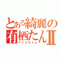 とある綺麗の有栖たんⅡ（アリスちゃん）