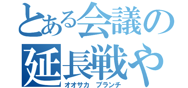 とある会議の延長戦やねん。（オオサカ ブランチ）