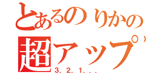 とあるのりかの超アップ（３．２．１．．．）