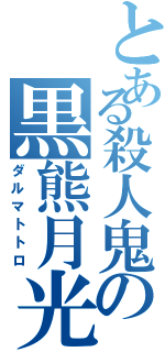 とある殺人鬼の黒熊月光（ダルマトトロ）