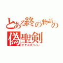 とある終の物語の偽聖剣（エクスカリパー）