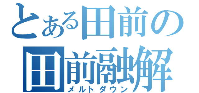 とある田前の田前融解（メルトダウン）