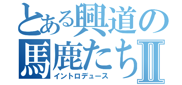 とある興道の馬鹿たちⅡ（イントロデュース）