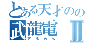 とある天才のの武龍電Ⅱ（アホｗｗ）