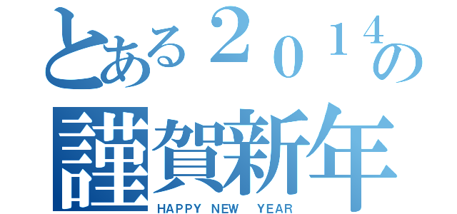 とある２０１４の謹賀新年（ＨＡＰＰＹ ＮＥＷ  ＹＥＡＲ）