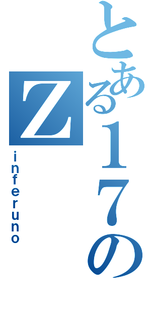 とある１７のＺ（ｉｎｆｅｒｕｎｏ）