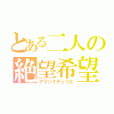 とある二人の絶望希望（グランクチュリエ）