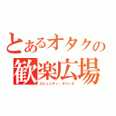 とあるオタクの歓楽広場（コミュニティ・スペース）