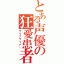 とある声優の狂愛患者（ライフライナー）