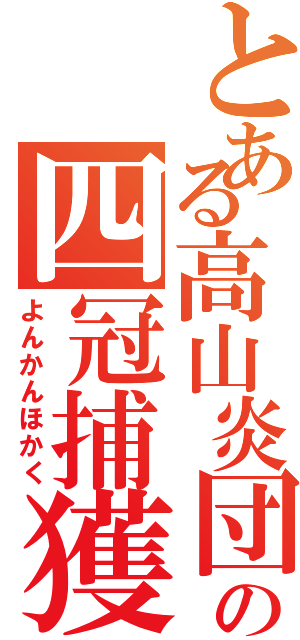 とある高山炎団の四冠捕獲（よんかんほかく）