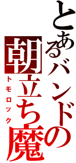 とあるバンドの朝立ち魔（トモロック）