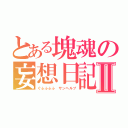 とある塊魂の妄想日記Ⅱ（ぐふふふふ　サンヘルプ）