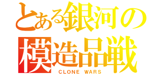 とある銀河の模造品戦争（ ＣＬＯＮＥ ＷＡＲＳ）