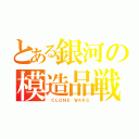 とある銀河の模造品戦争（ ＣＬＯＮＥ ＷＡＲＳ）