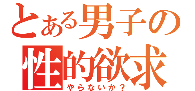 とある男子の性的欲求（や ら な い か ？）