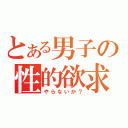 とある男子の性的欲求（や ら な い か ？）