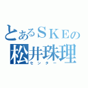 とあるＳＫＥの松井珠理奈（センター）