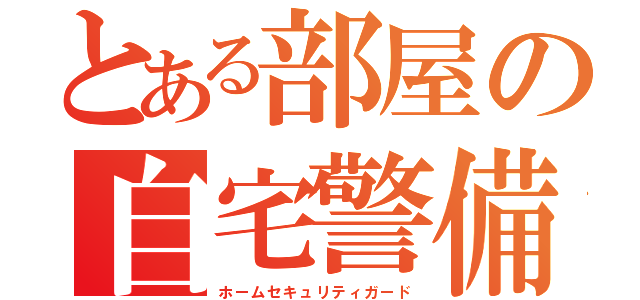 とある部屋の自宅警備員（ホームセキュリティガード）