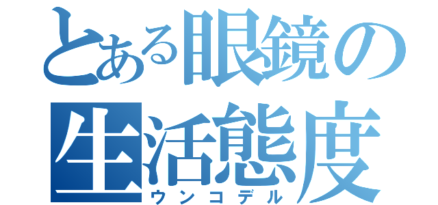 とある眼鏡の生活態度（ウンコデル）