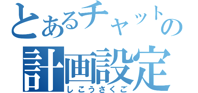 とあるチャットの計画設定（しこうさくご）