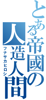 とある帝國の人造人間（フナサカヒロシ）