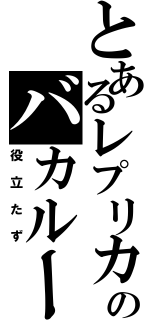 とあるレプリカのバカルーク（役立たず）