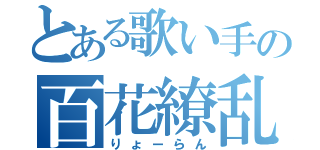 とある歌い手の百花繚乱（りょーらん）