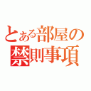 とある部屋の禁則事項（）