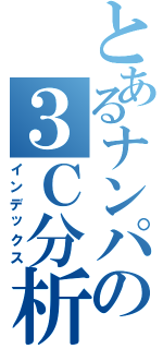 とあるナンパの３Ｃ分析（インデックス）