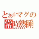 とあるマグの常時熟睡（ただの寝落ち）