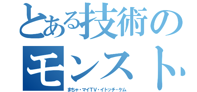 とある技術のモンスト（まちゃ・マイＴＶ・イトッチ・ケム）