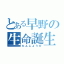 とある早野の生命誕生（たんじょうび）