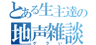 とある生主達の地声雑談（ゲラい）