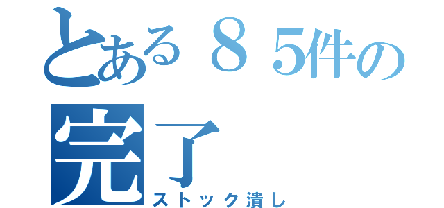 とある８５件の完了（ストック潰し）