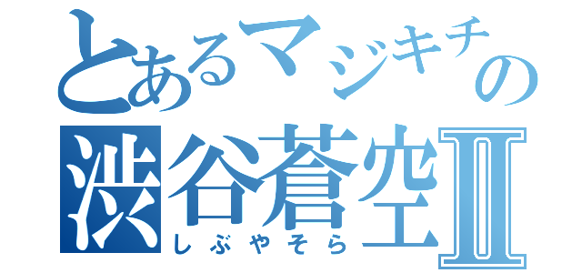 とあるマジキチの渋谷蒼空Ⅱ（しぶやそら）