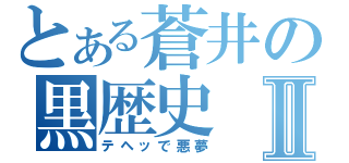 とある蒼井の黒歴史Ⅱ（テヘッで悪夢）