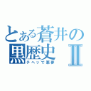 とある蒼井の黒歴史Ⅱ（テヘッで悪夢）