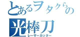 とあるヲタクらの光棒刀（レーザーカッター）