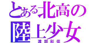 とある北高の陸上少女（ 渡部彩佳）