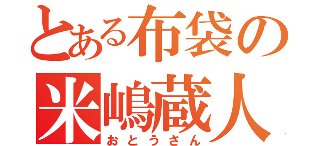 とある布袋の米嶋蔵人（おとうさん）