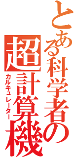 とある科学者の超計算機（カルキュレーター）