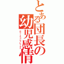 とある団長の幼児感情複合（ロリータコンプレックス）