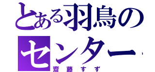 とある羽鳥のセンター（齋藤すず）