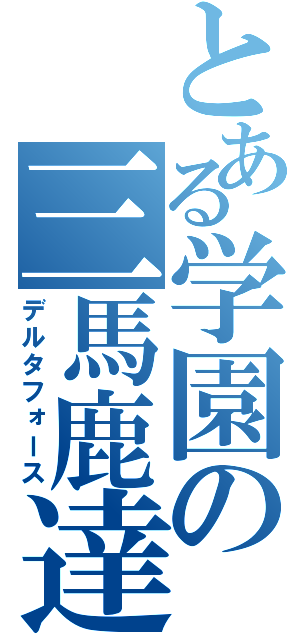 とある学園の三馬鹿達（デルタフォース）