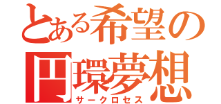 とある希望の円環夢想（サークロセス）