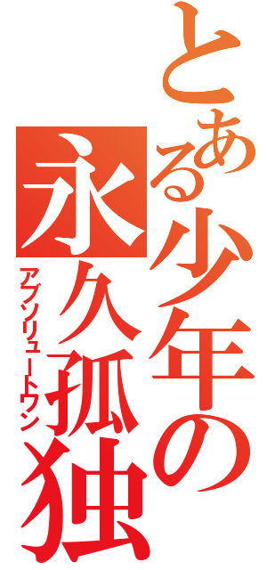 とある少年の永久孤独（アブソリュートワン）