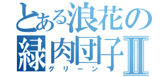 とある浪花の緑肉団子Ⅱ（グリーン）